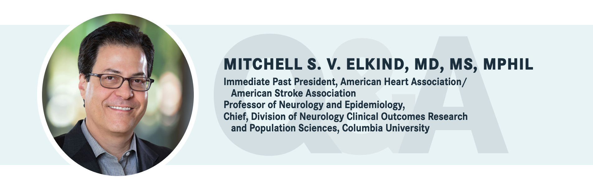 MITCHELL S. V. ELKIND, MD, MS, MPHIL, Immediate Past President, American Heart Association/ American Stroke Association Professor of Neurology and Epidemiology, Chief, Division of Neurology Clinical Outcomes Research and Population Sciences, Columbia University